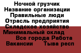 Ночной грузчик › Название организации ­ Правильные люди › Отрасль предприятия ­ Складское хозяйство › Минимальный оклад ­ 28 000 - Все города Работа » Вакансии   . Тыва респ.